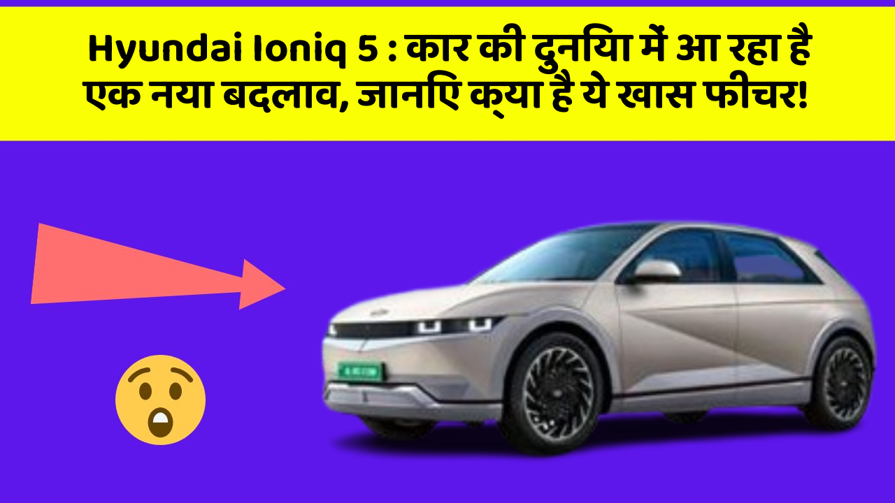 Hyundai Ioniq 5: कार की दुनिया में आ रहा है एक नया बदलाव, जानिए क्या है ये खास फीचर!