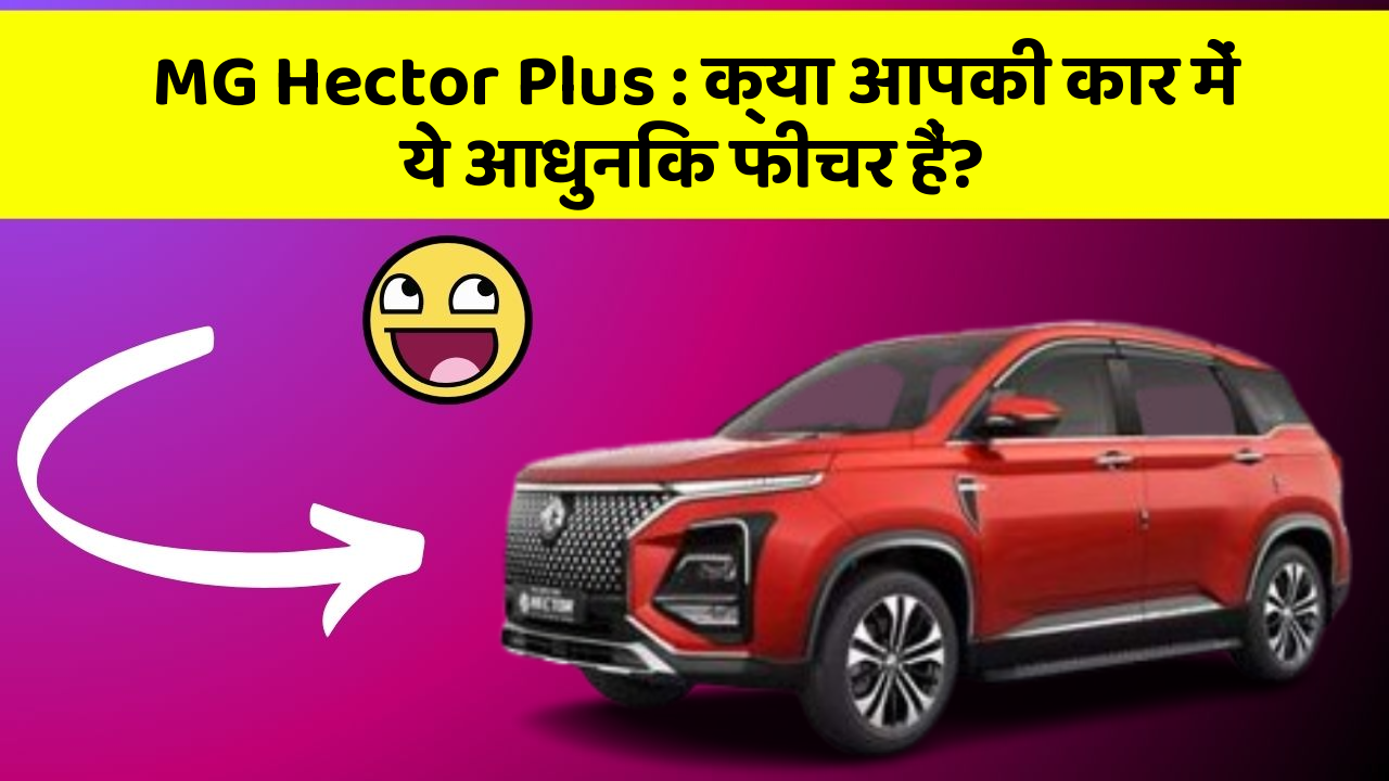 MG Hector Plus: क्या आपकी कार में ये आधुनिक फीचर हैं?