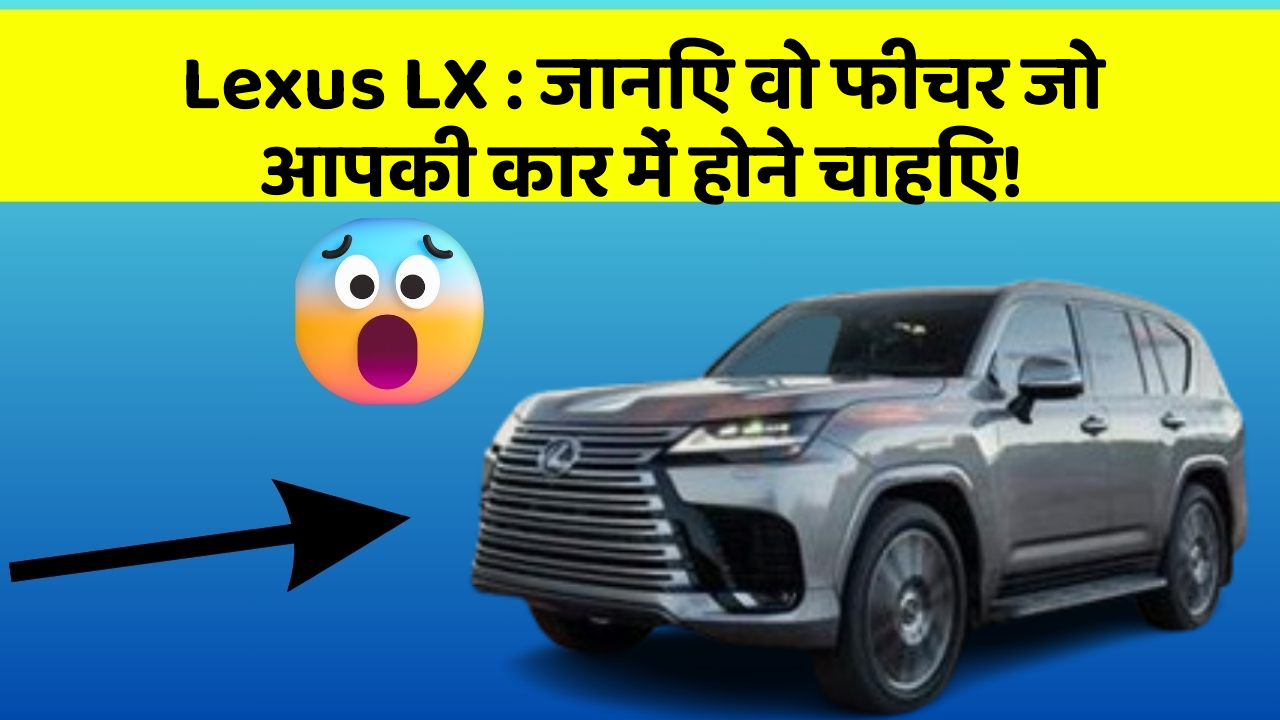 Lexus LX : जानिए वो फीचर जो आपकी कार में होने चाहिए!