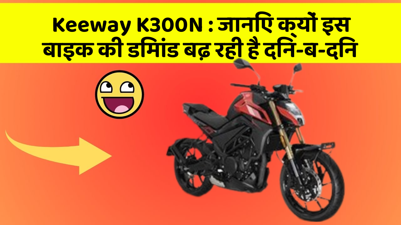 Keeway K300N : जानिए क्यों इस बाइक की डिमांड बढ़ रही है दिन-ब-दिन