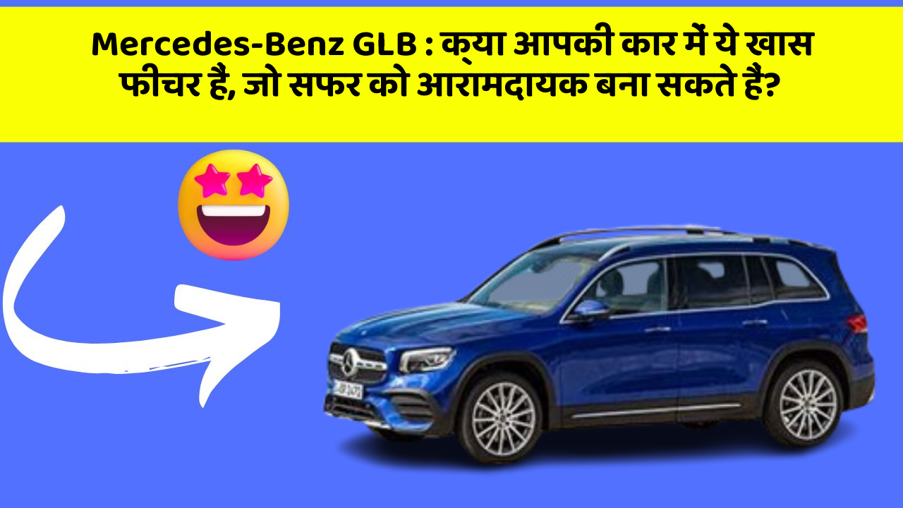 Mercedes-Benz GLB: क्या आपकी कार में ये खास फीचर हैं, जो सफर को आरामदायक बना सकते हैं?