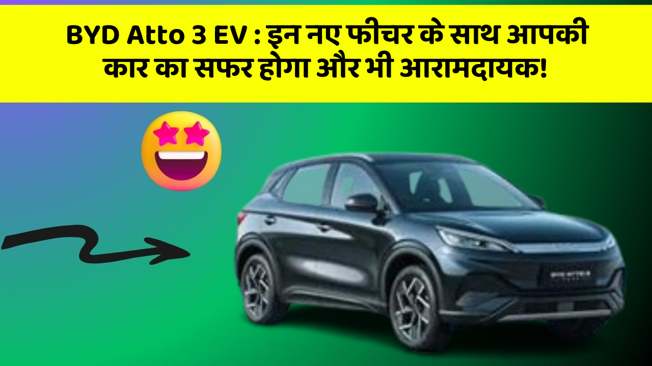BYD Atto 3 EV : इन नए फीचर के साथ आपकी कार का सफर होगा और भी आरामदायक!