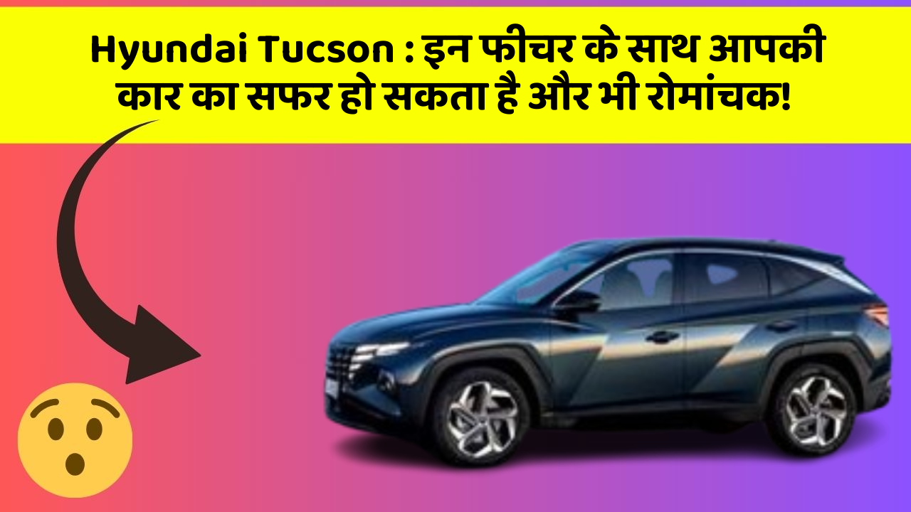 Hyundai Tucson: इन फीचर के साथ आपकी कार का सफर हो सकता है और भी रोमांचक!