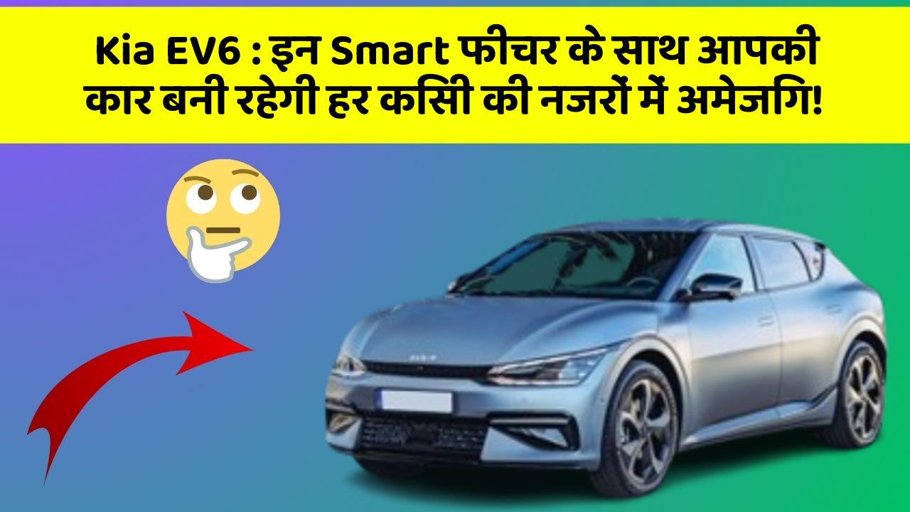 Kia EV6 : इन Smart फीचर के साथ आपकी कार बनी रहेगी हर किसी की नजरों में अमेजिंग!
