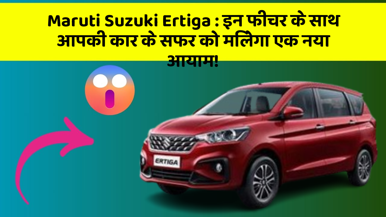 Maruti Suzuki Ertiga: इन फीचर के साथ आपकी कार के सफर को मिलेगा एक नया आयाम!