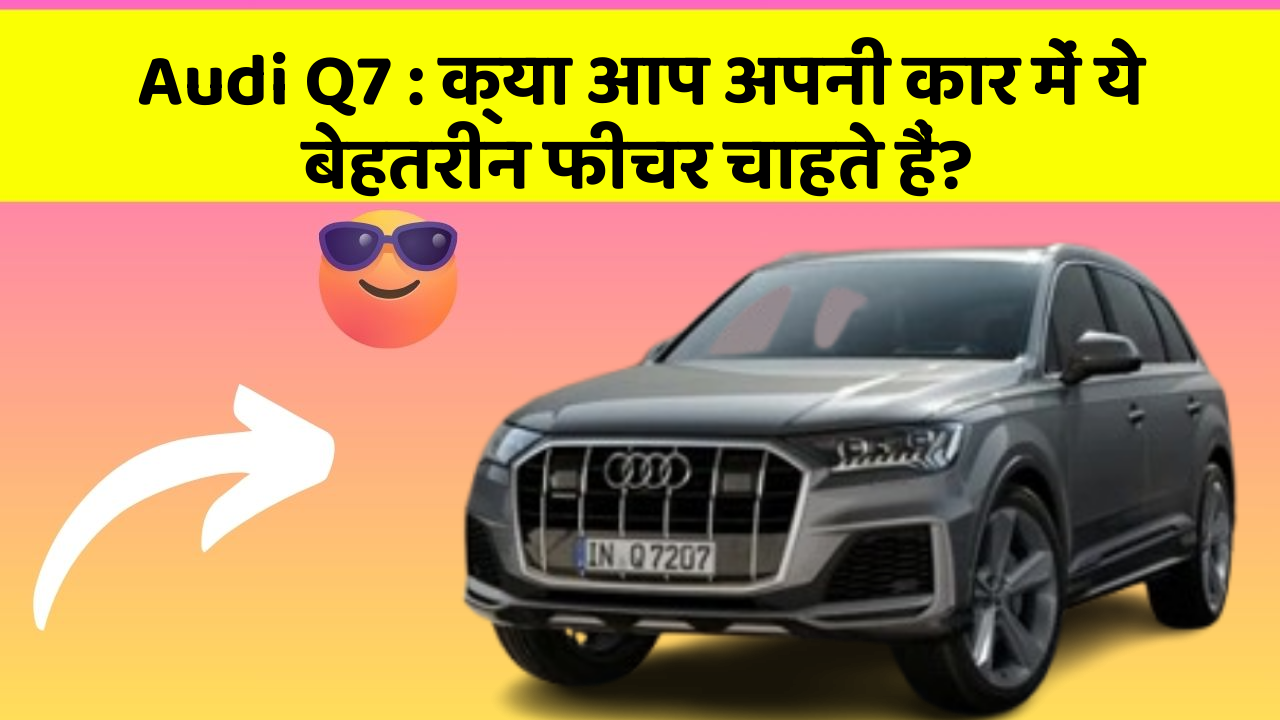 Audi Q7 : क्या आप अपनी कार में ये बेहतरीन फीचर चाहते हैं?