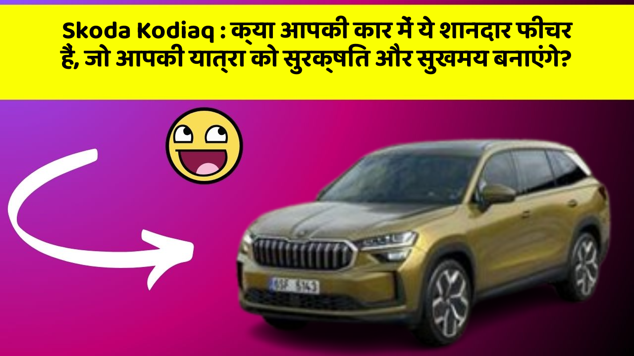 Skoda Kodiaq: क्या आपकी कार में ये शानदार फीचर हैं, जो आपकी यात्रा को सुरक्षित और सुखमय बनाएंगे?