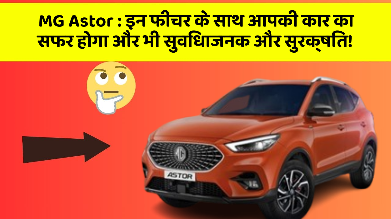 MG Astor : इन फीचर के साथ आपकी कार का सफर होगा और भी सुविधाजनक और सुरक्षित!