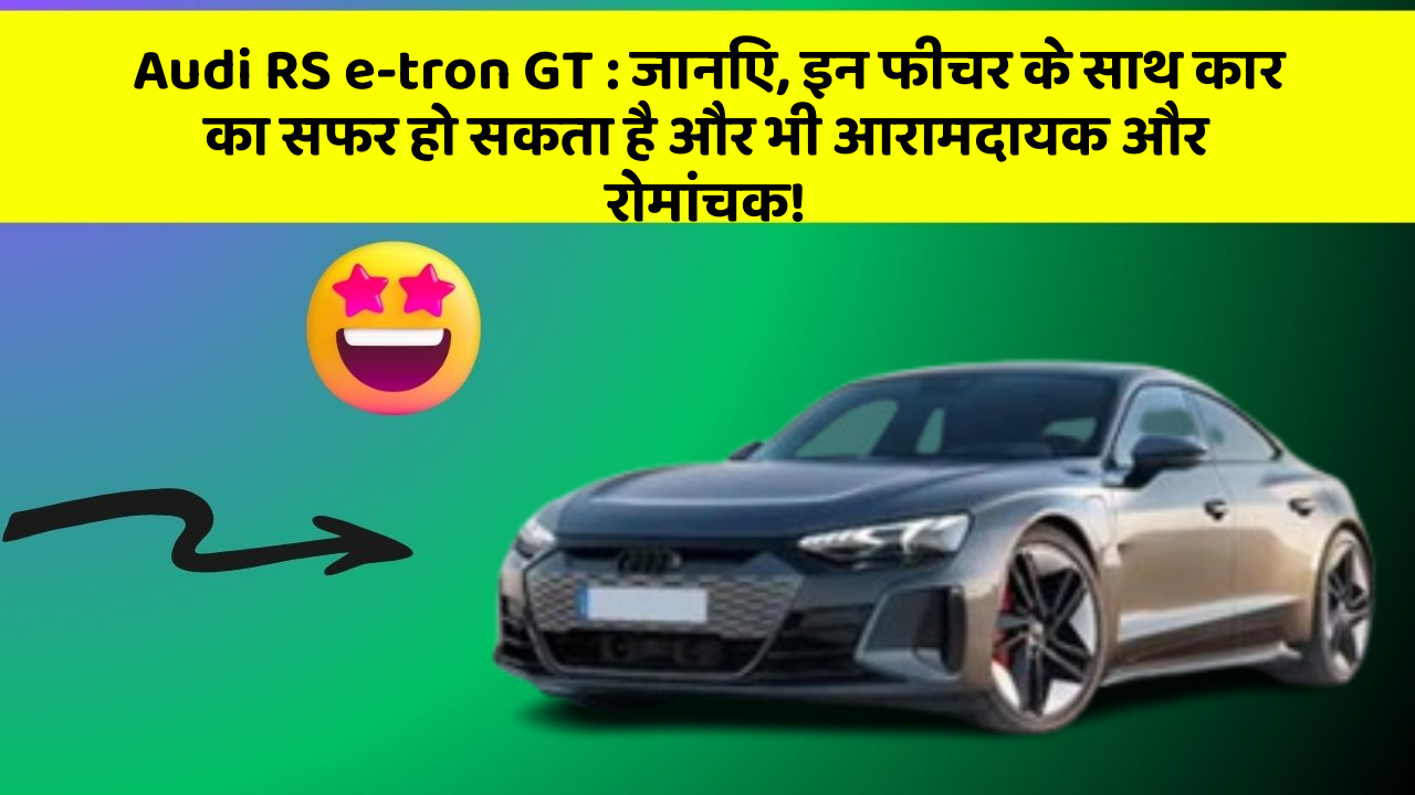 Audi RS e-tron GT:जानिए, इन फीचर के साथ कार का सफर हो सकता है और भी आरामदायक और रोमांचक!
