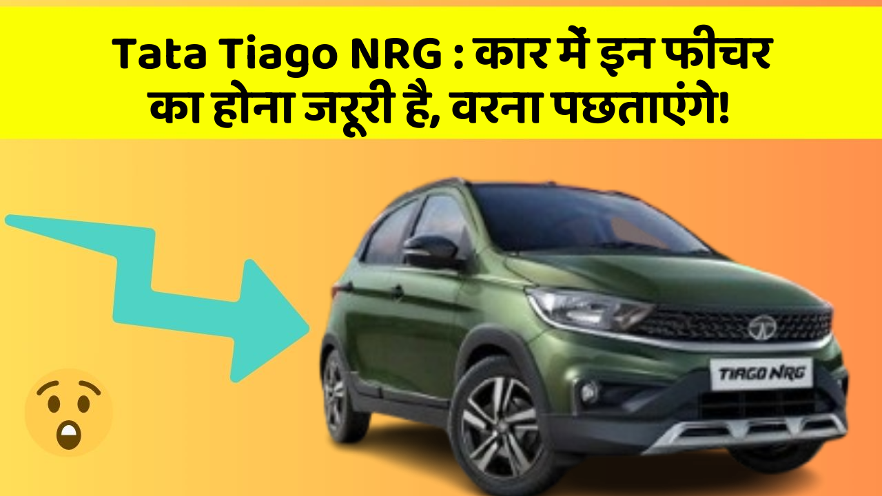 Tata Tiago NRG: कार में इन फीचर का होना जरूरी है, वरना पछताएंगे!