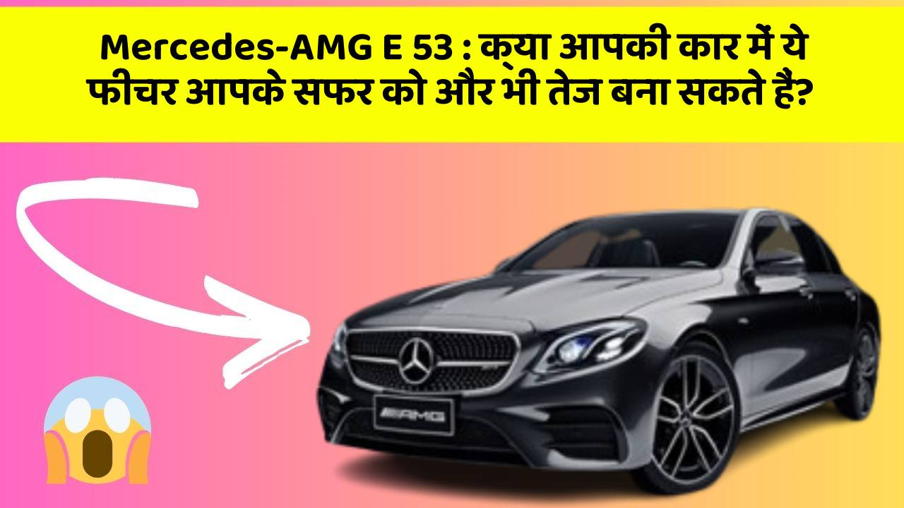 Mercedes-AMG E 53 : क्या आपकी कार में ये फीचर आपके सफर को और भी तेज बना सकते हैं?