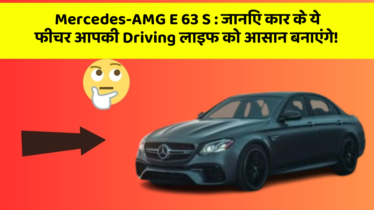 Mercedes-AMG E 63 S : जानिए कार के ये फीचर आपकी Driving लाइफ को आसान बनाएंगे!