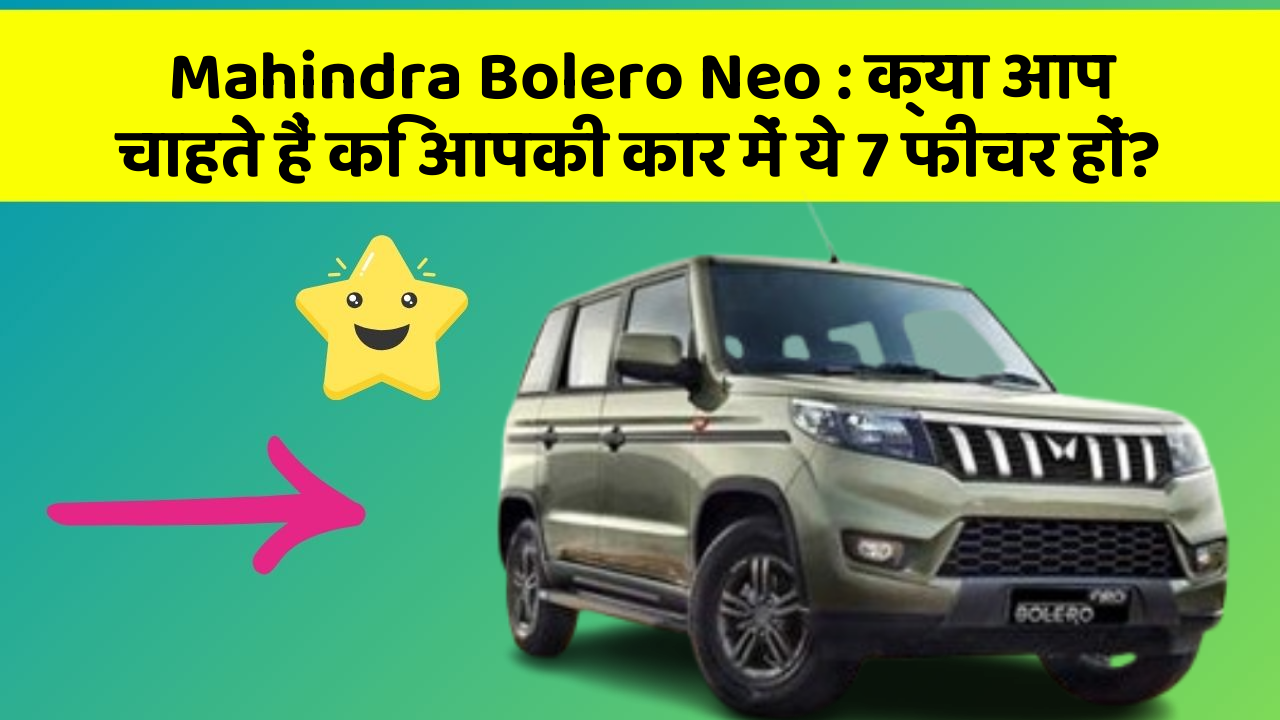 Mahindra Bolero Neo: क्या आप चाहते हैं कि आपकी कार में ये 7 फीचर हों?