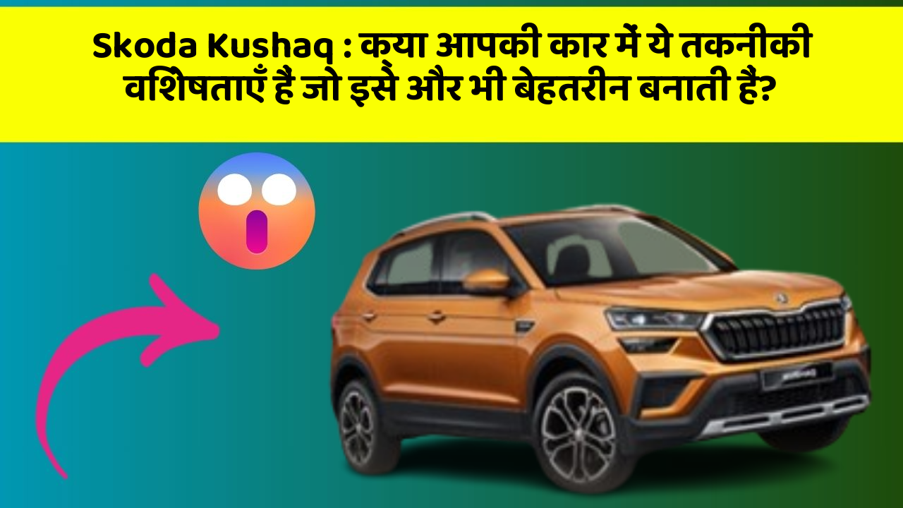 Skoda Kushaq : क्या आपकी कार में ये तकनीकी विशेषताएँ हैं जो इसे और भी बेहतरीन बनाती हैं?