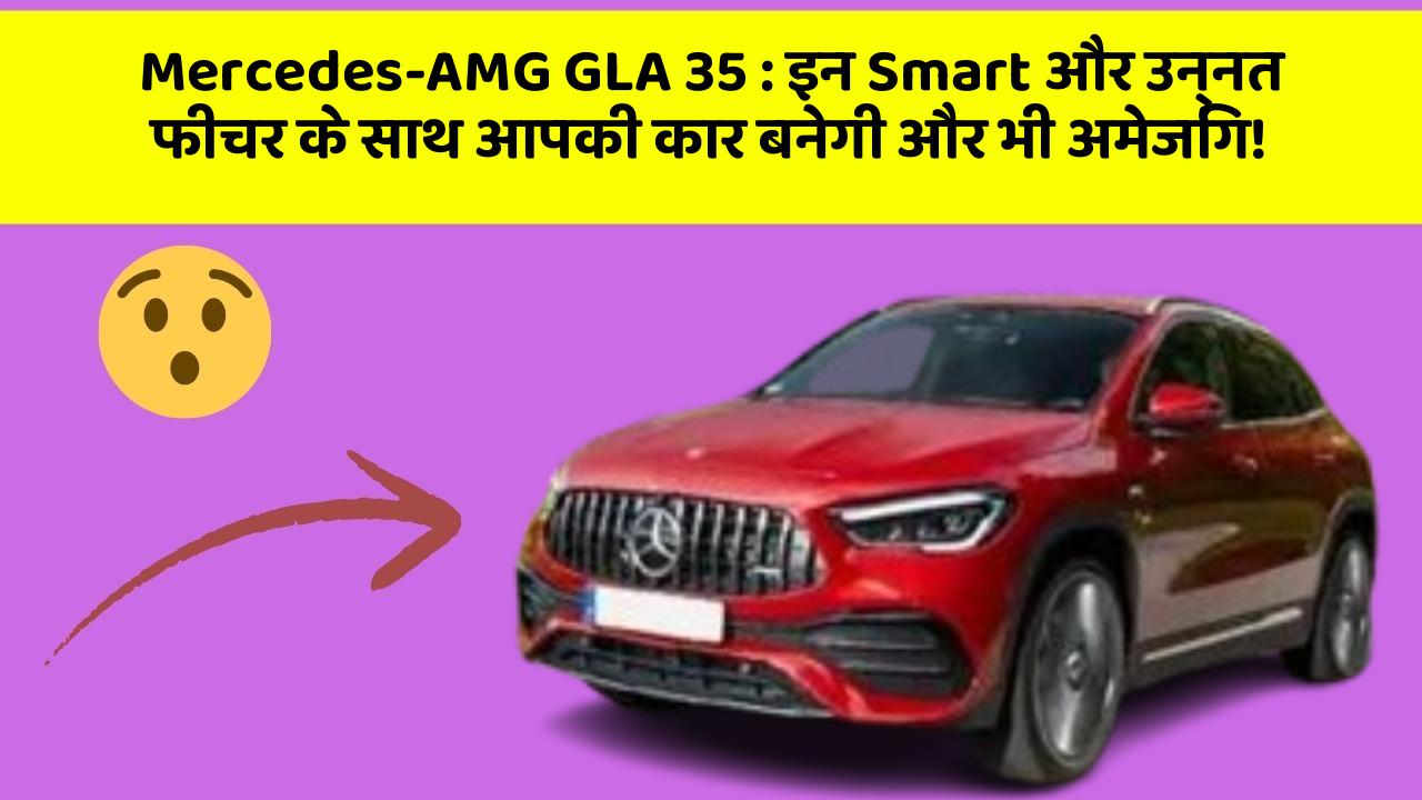 Mercedes-AMG GLA 35: इन Smart और उन्नत फीचर के साथ आपकी कार बनेगी और भी अमेजिंग!
