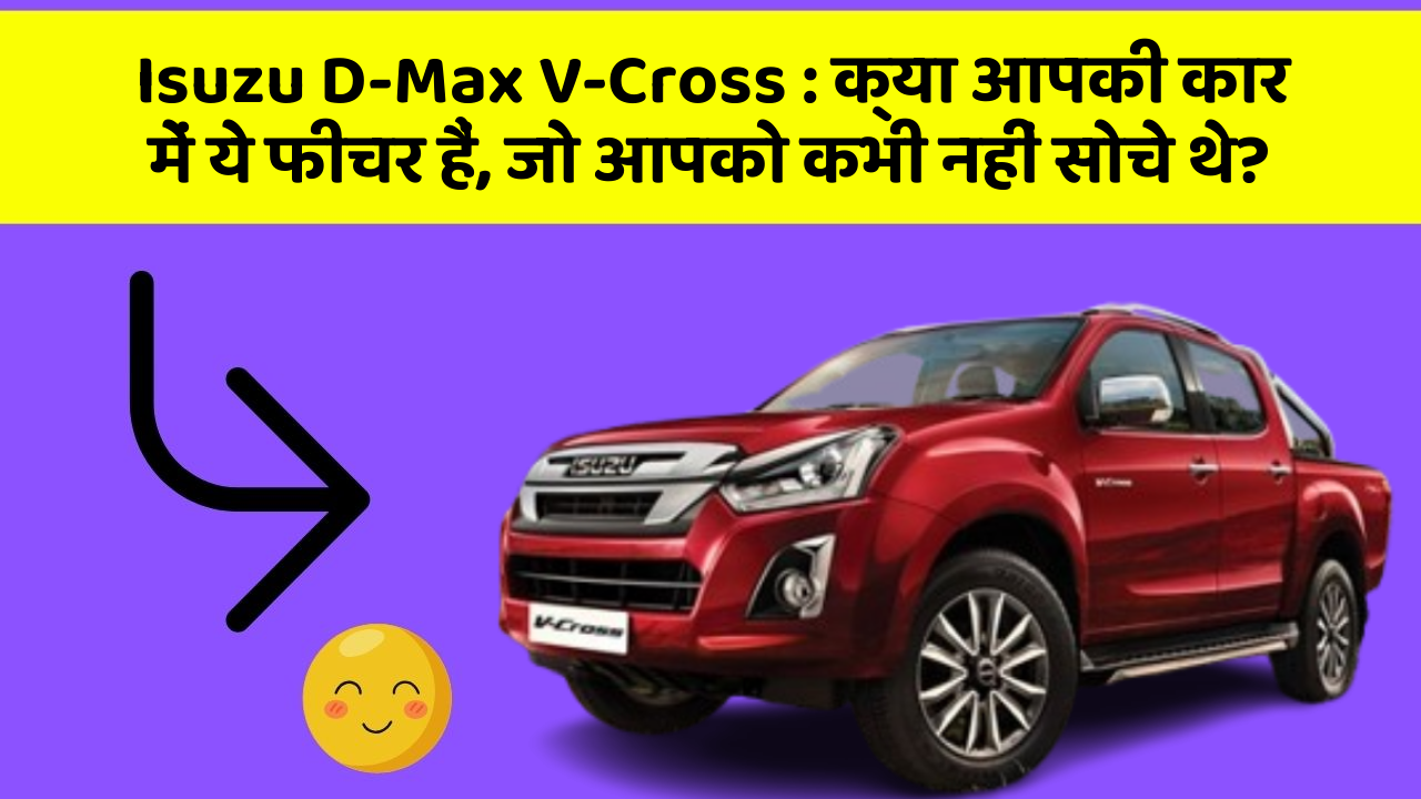 Isuzu D-Max V-Cross: क्या आपकी कार में ये फीचर हैं, जो आपको कभी नहीं सोचे थे?
