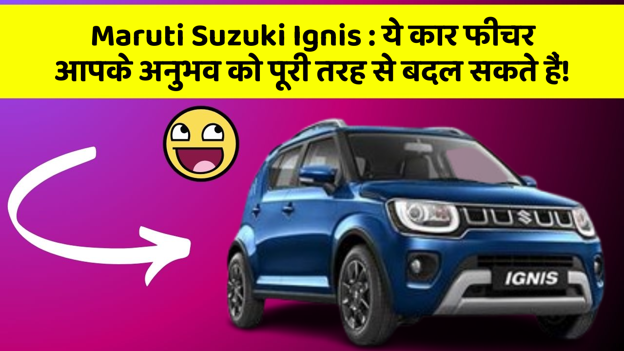 Maruti Suzuki Ignis : ये कार फीचर आपके अनुभव को पूरी तरह से बदल सकते हैं!