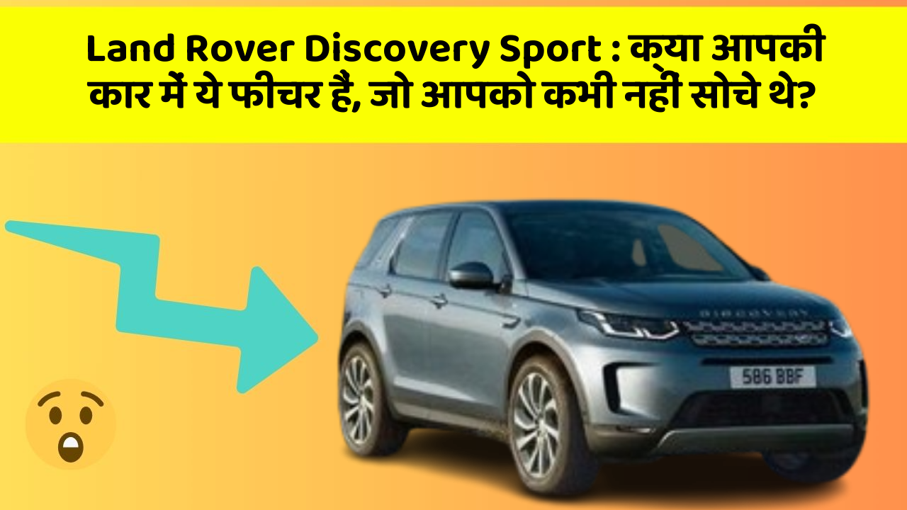 Land Rover Discovery Sport : क्या आपकी कार में ये फीचर हैं, जो आपको कभी नहीं सोचे थे?