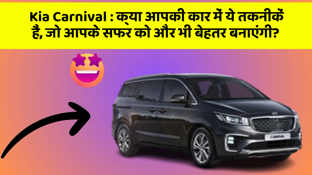 Kia Carnival : क्या आपकी कार में ये तकनीकें हैं, जो आपके सफर को और भी बेहतर बनाएंगी?