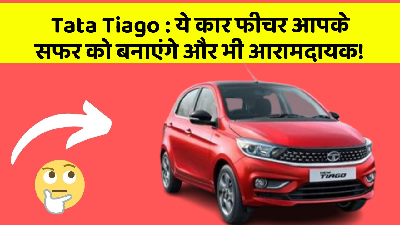 Tata Tiago: ये कार फीचर आपके सफर को बनाएंगे और भी आरामदायक!