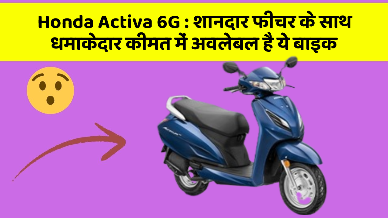 Honda Activa 6G: शानदार फीचर के साथ धमाकेदार कीमत में अवलेबल है ये बाइक