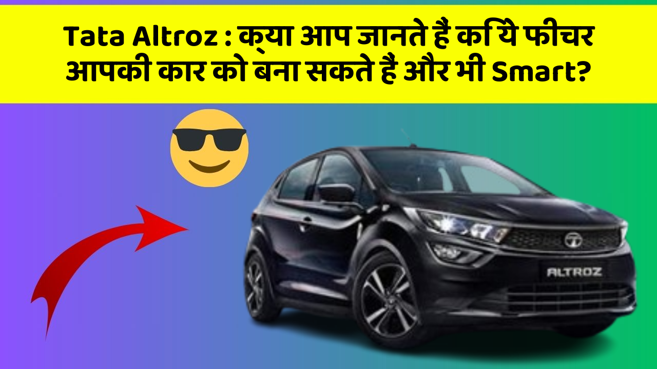 Tata Altroz : क्या आप जानते हैं कि ये फीचर आपकी कार को बना सकते हैं और भी Smart?
