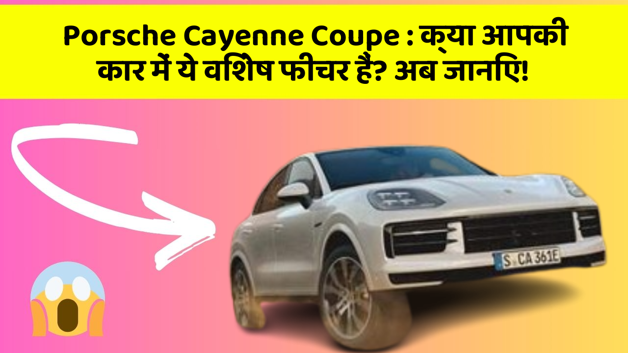 Porsche Cayenne Coupe : क्या आपकी कार में ये विशेष फीचर हैं? अब जानिए!