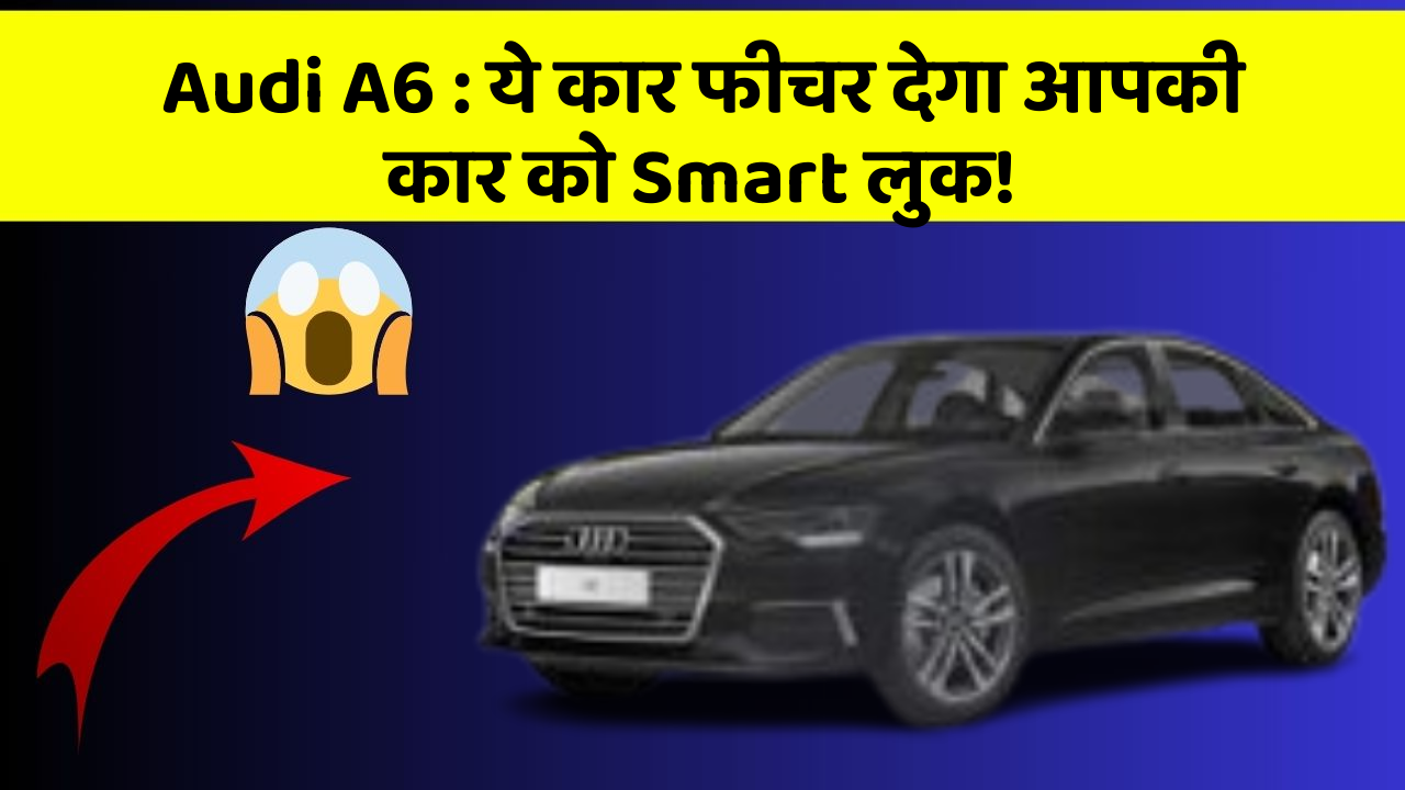 Audi A6: ये कार फीचर देगा आपकी कार को Smart लुक!