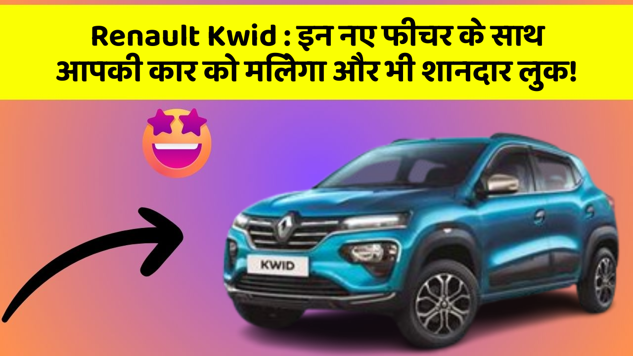 Renault Kwid : इन नए फीचर के साथ आपकी कार को मिलेगा और भी शानदार लुक!