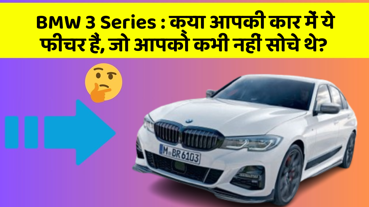 BMW 3 Series:क्या आपकी कार में ये फीचर हैं, जो आपको कभी नहीं सोचे थे?