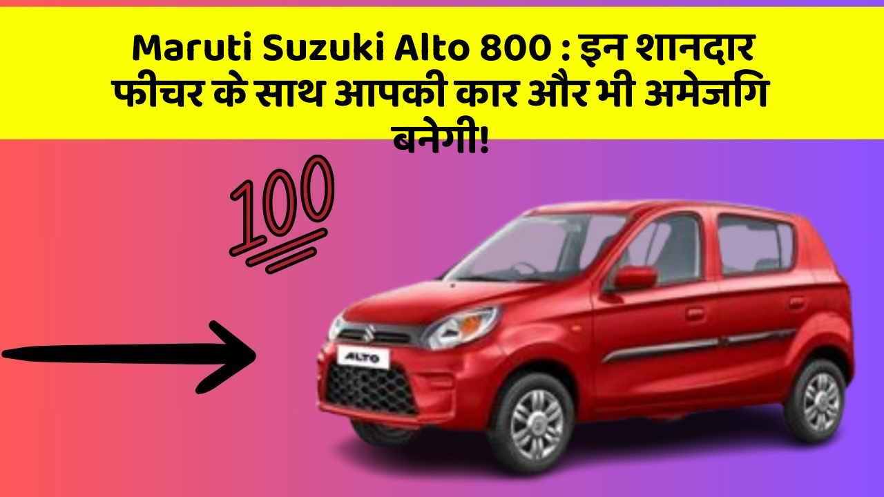 Maruti Suzuki Alto 800: इन शानदार फीचर के साथ आपकी कार और भी अमेजिंग बनेगी!