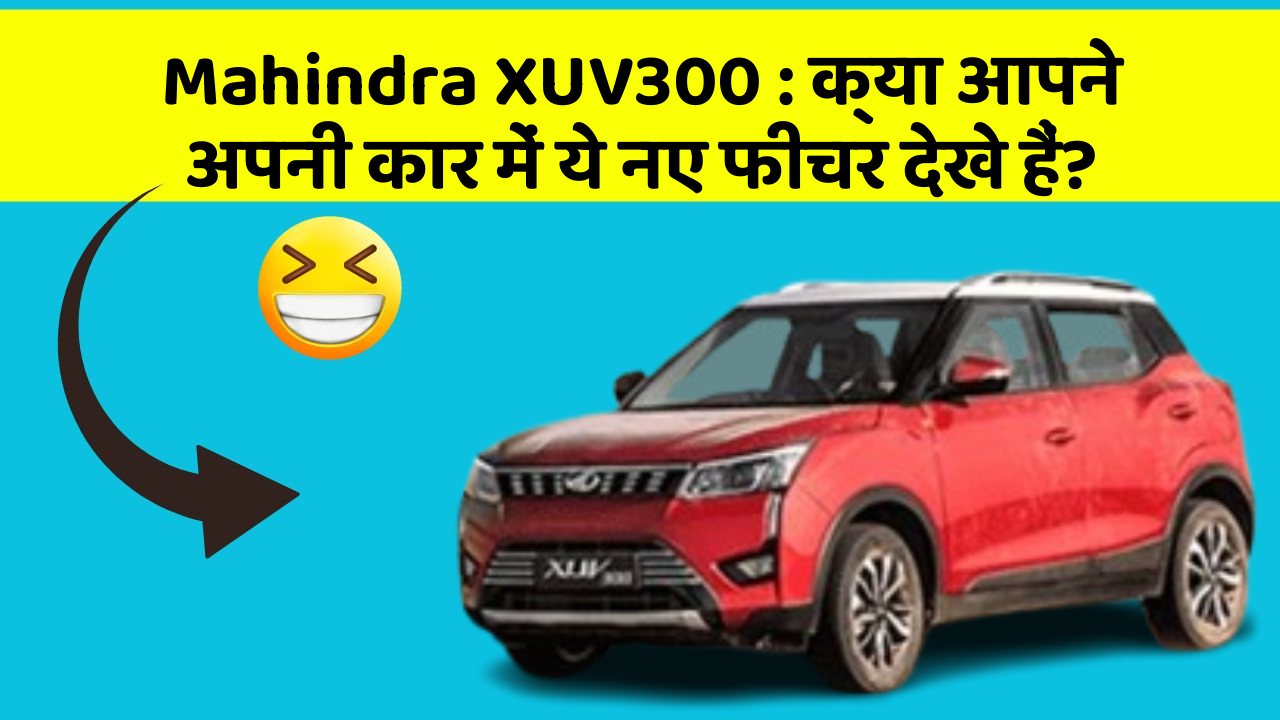 Mahindra XUV300: क्या आपने अपनी कार में ये नए फीचर देखे हैं?