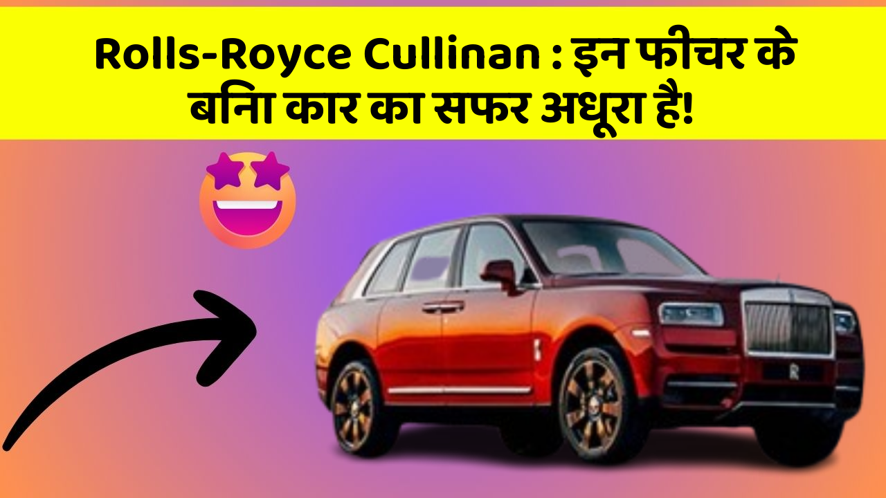Rolls-Royce Cullinan: इन फीचर के बिना कार का सफर अधूरा है!