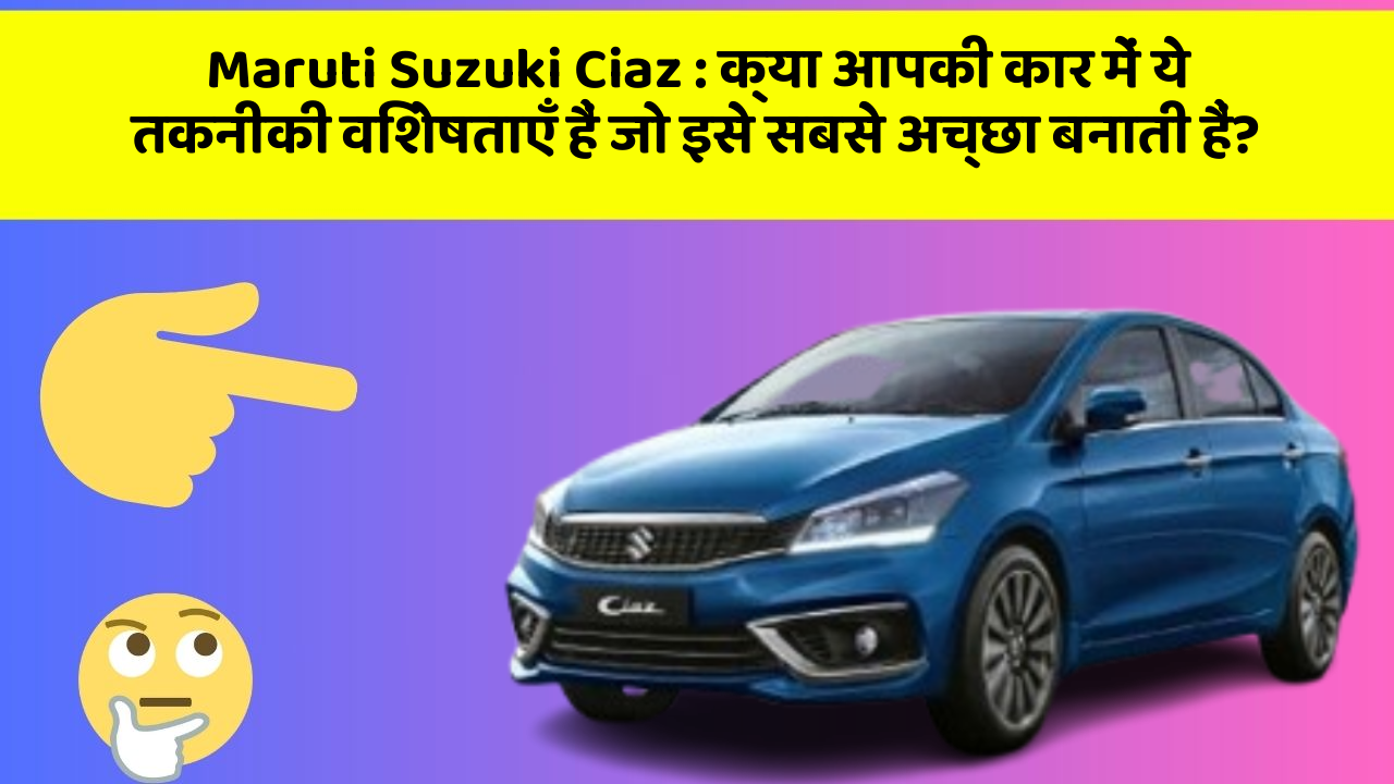 Maruti Suzuki Ciaz : क्या आपकी कार में ये तकनीकी विशेषताएँ हैं जो इसे सबसे अच्छा बनाती हैं?