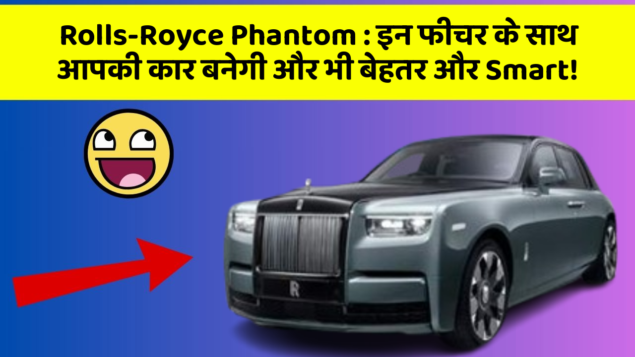 Rolls-Royce Phantom: इन फीचर के साथ आपकी कार बनेगी और भी बेहतर और Smart!