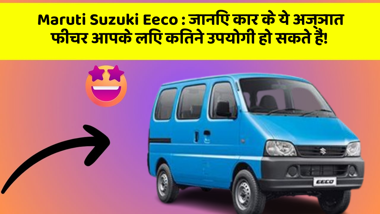 Maruti Suzuki Eeco: जानिए कार के ये अज्ञात फीचर आपके लिए कितने उपयोगी हो सकते हैं!