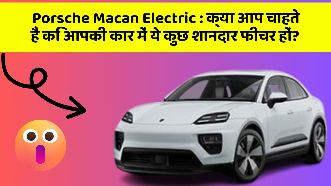 Porsche Macan Electric: क्या आप चाहते हैं कि आपकी कार में ये कुछ शानदार फीचर हों?