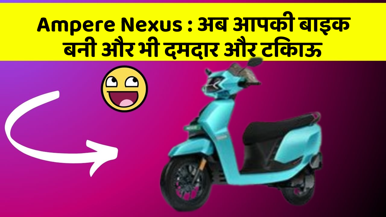 Ampere Nexus: अब आपकी बाइक बनी और भी दमदार और टिकाऊ