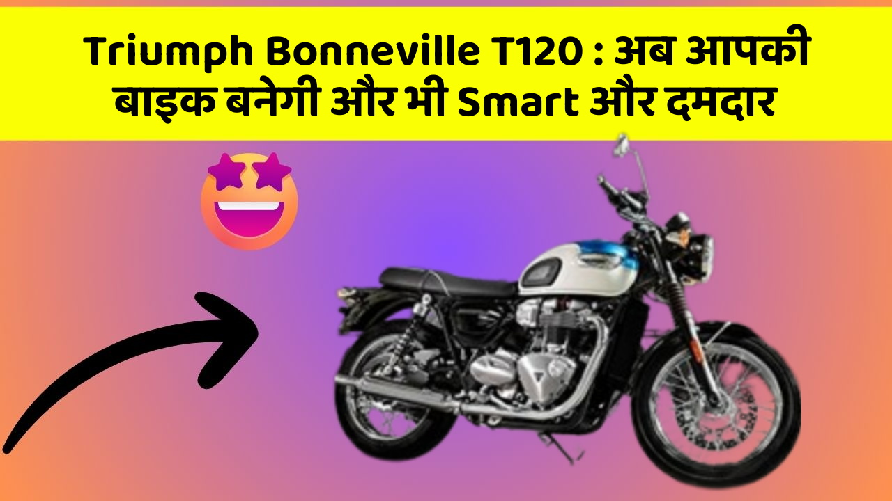 Triumph Bonneville T120 : अब आपकी बाइक बनेगी और भी Smart और दमदार