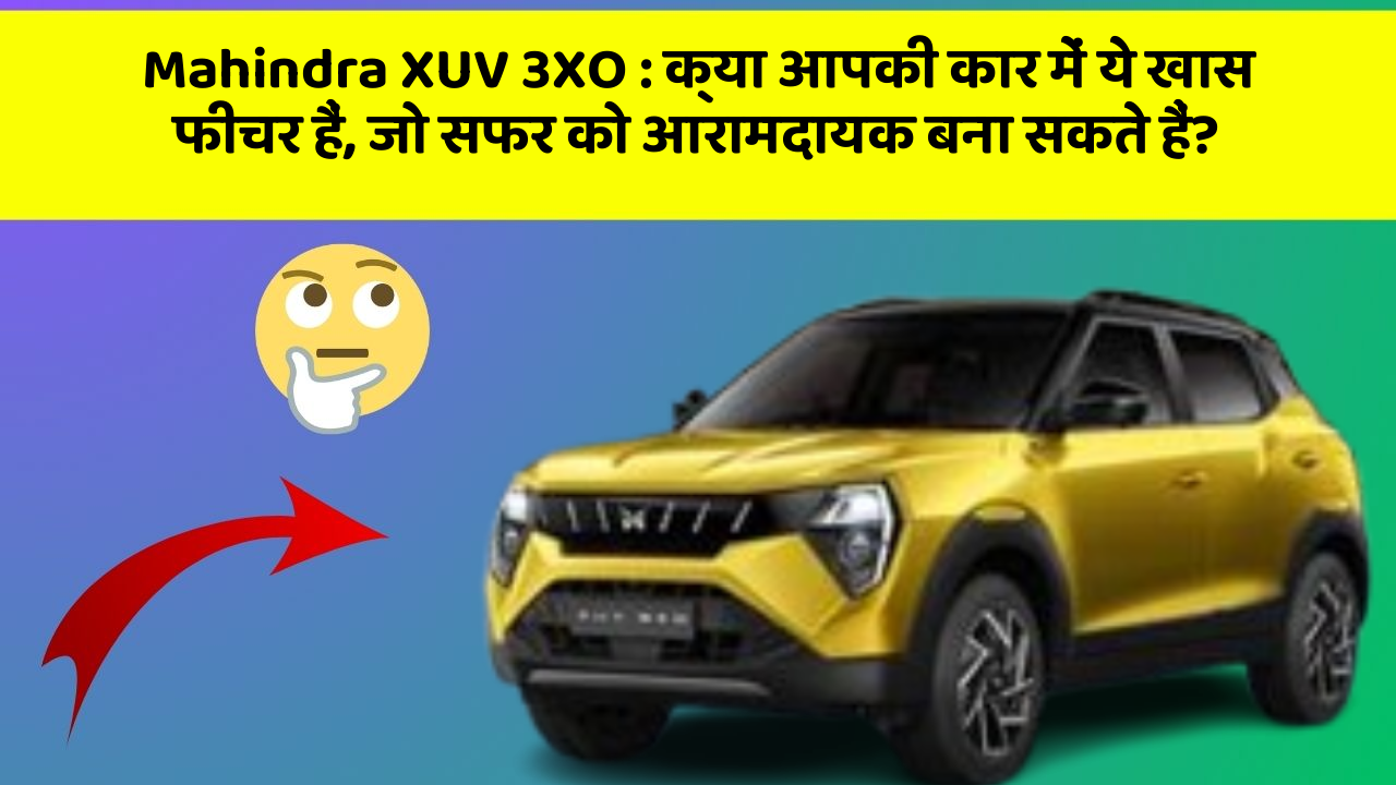 Mahindra XUV 3XO:क्या आपकी कार में ये खास फीचर हैं, जो सफर को आरामदायक बना सकते हैं?
