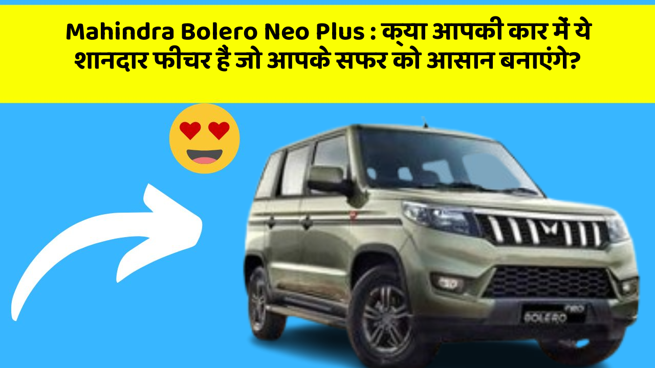 Mahindra Bolero Neo Plus : क्या आपकी कार में ये शानदार फीचर हैं जो आपके सफर को आसान बनाएंगे?