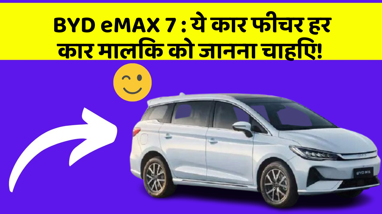 BYD eMAX 7: ये कार फीचर हर कार मालिक को जानना चाहिए!