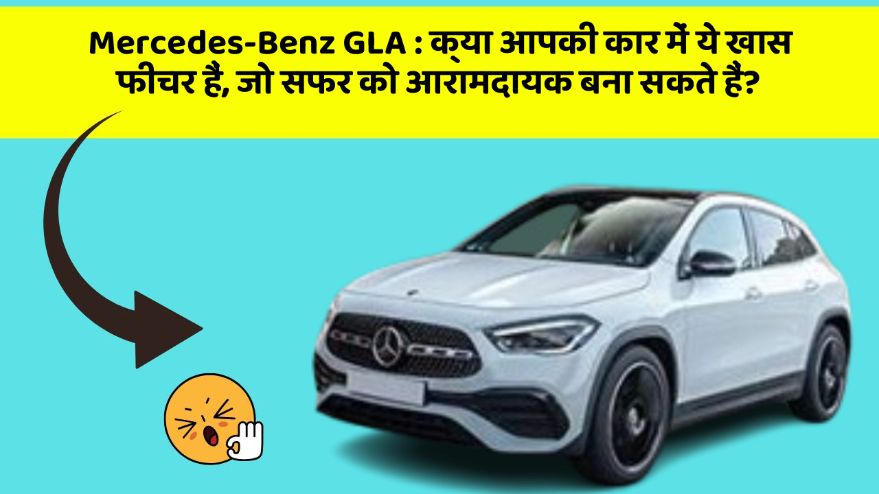 Mercedes-Benz GLA: क्या आपकी कार में ये खास फीचर हैं, जो सफर को आरामदायक बना सकते हैं?