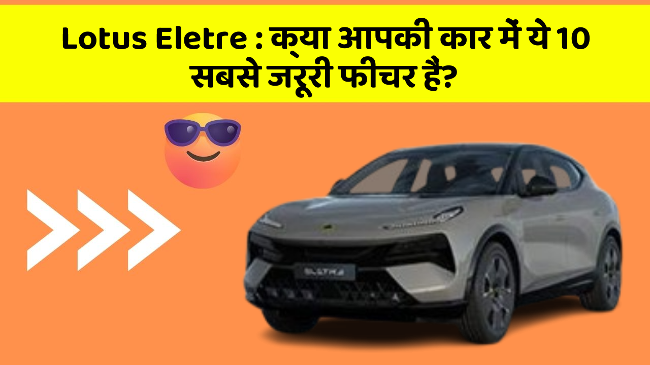 Lotus Eletre: क्या आपकी कार में ये 10 सबसे जरूरी फीचर हैं?