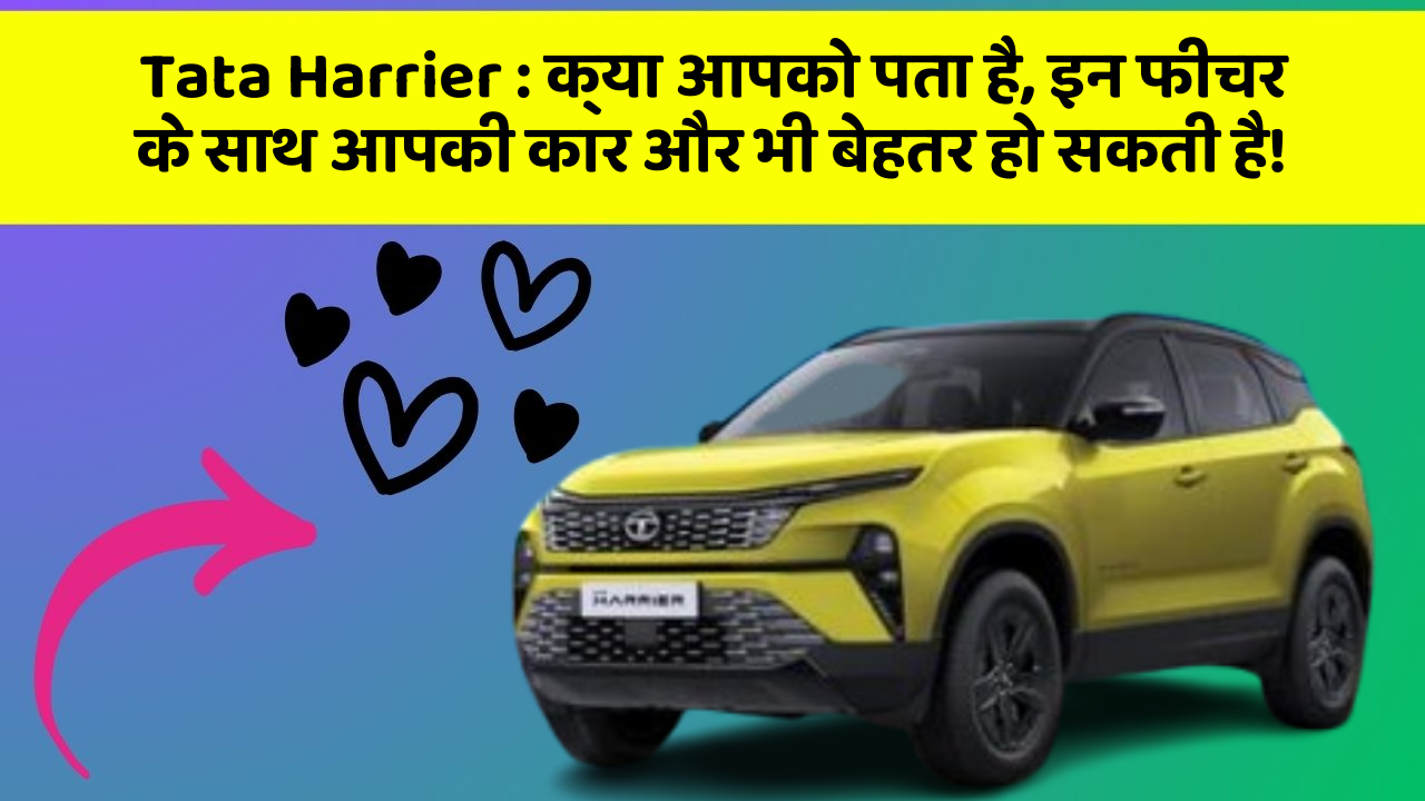 Tata Harrier: क्या आपको पता है, इन फीचर के साथ आपकी कार और भी बेहतर हो सकती है!