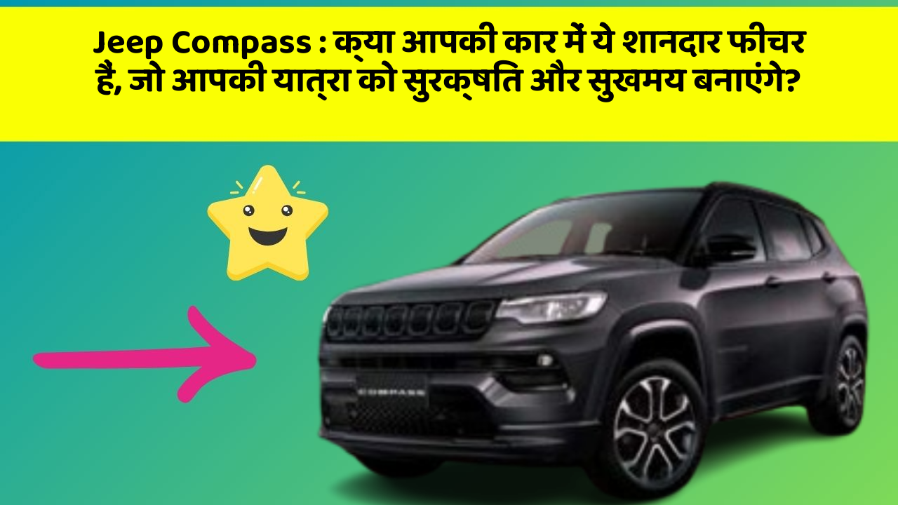 Jeep Compass : क्या आपकी कार में ये शानदार फीचर हैं, जो आपकी यात्रा को सुरक्षित और सुखमय बनाएंगे?