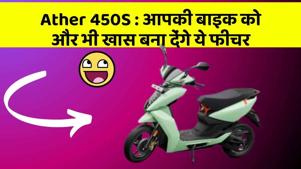 Ather 450S : आपकी बाइक को और भी खास बना देंगे ये फीचर