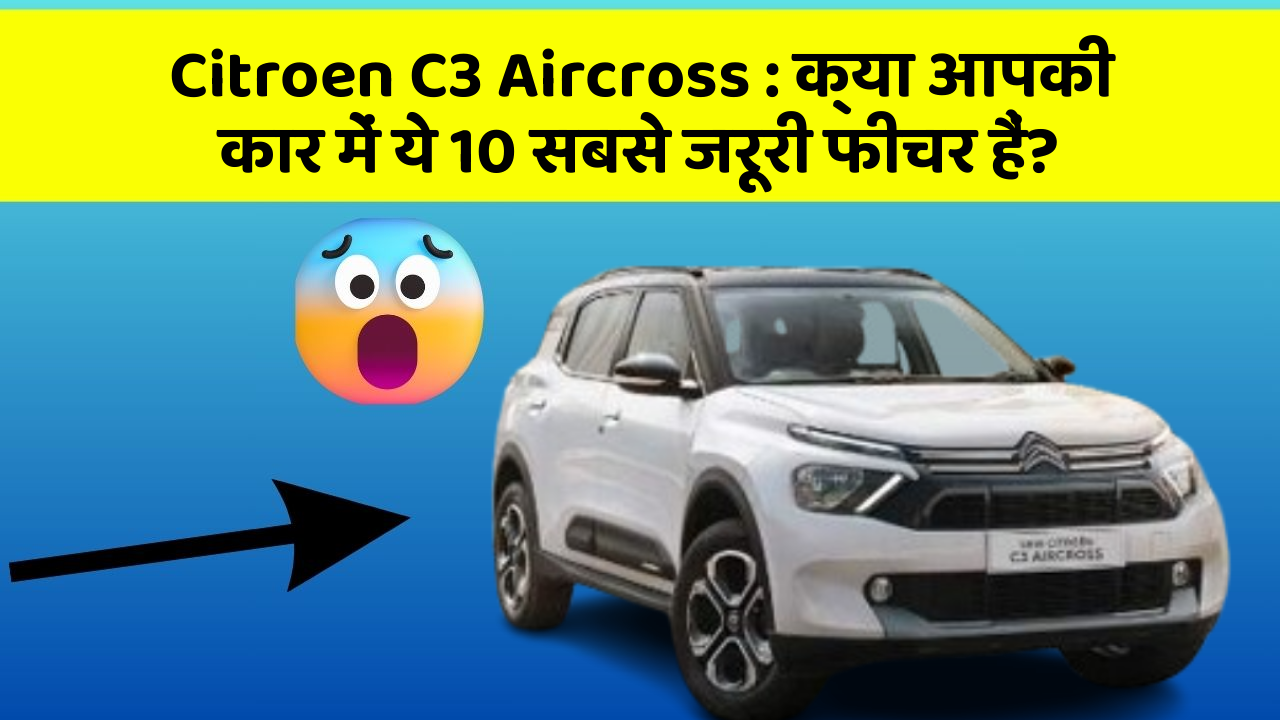 Citroen C3 Aircross: क्या आपकी कार में ये 10 सबसे जरूरी फीचर हैं?