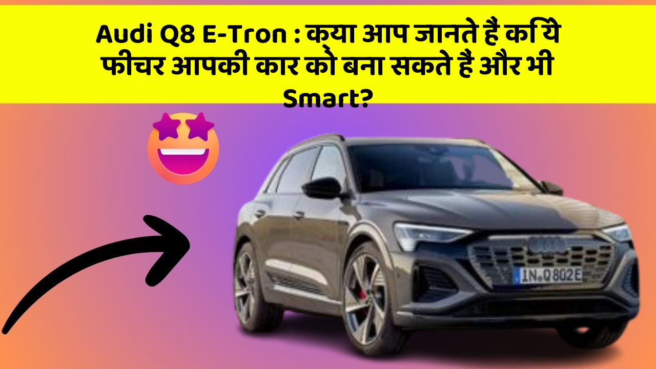 Audi Q8 E-Tron: क्या आप जानते हैं कि ये फीचर आपकी कार को बना सकते हैं और भी Smart?