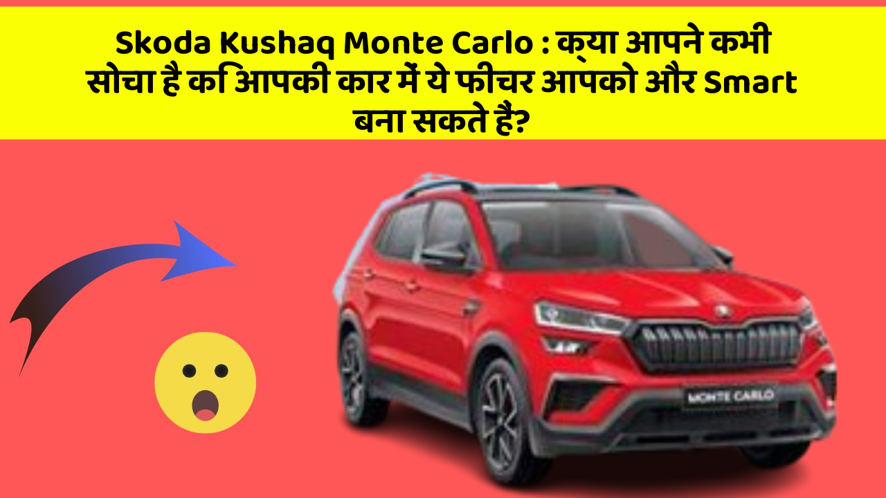 Skoda Kushaq Monte Carlo : क्या आपने कभी सोचा है कि आपकी कार में ये फीचर आपको और Smart बना सकते हैं?